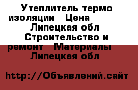 Утеплитель термо изоляции › Цена ­ 2 500 - Липецкая обл. Строительство и ремонт » Материалы   . Липецкая обл.